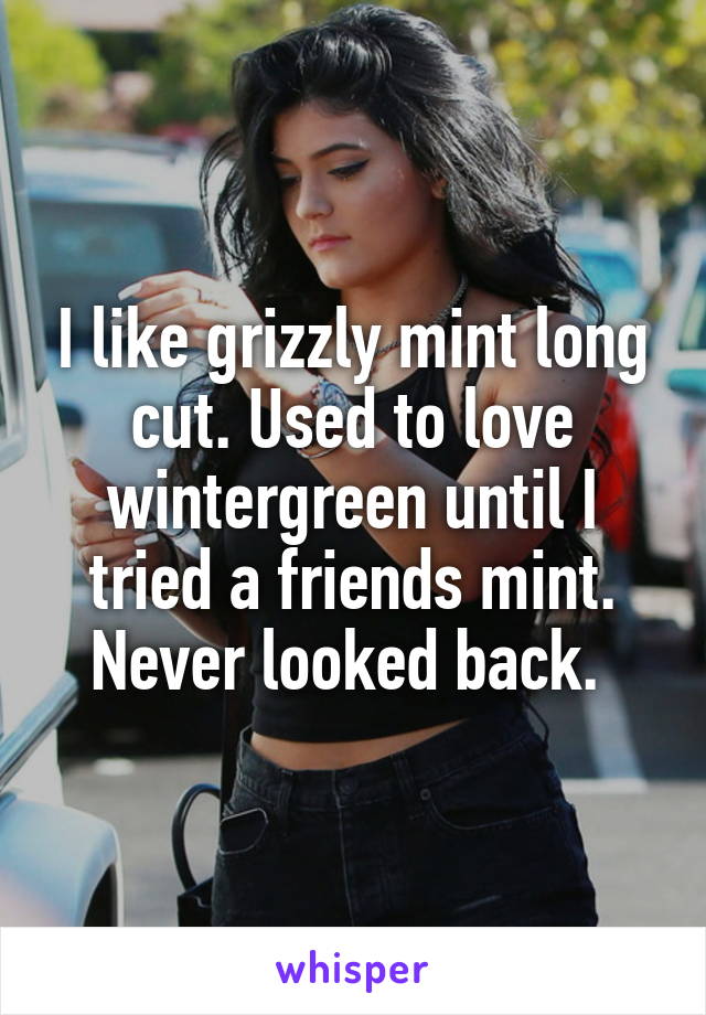 I like grizzly mint long cut. Used to love wintergreen until I tried a friends mint. Never looked back. 