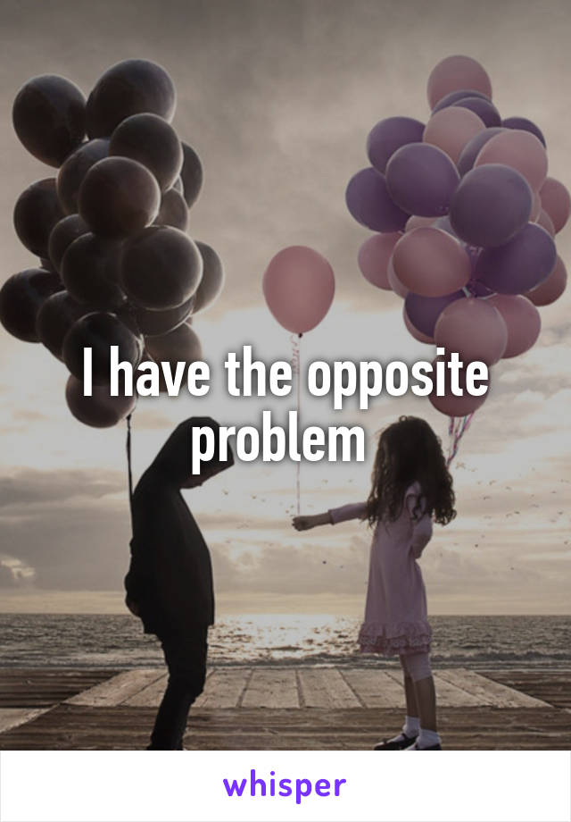 I have the opposite problem 