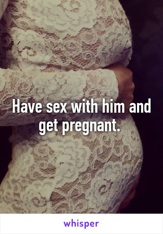 Have sex with him and get pregnant. 