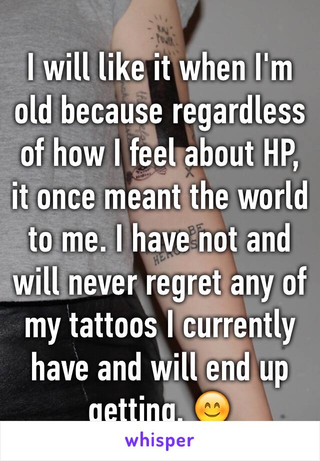 I will like it when I'm old because regardless of how I feel about HP, it once meant the world to me. I have not and will never regret any of my tattoos I currently have and will end up getting. 😊