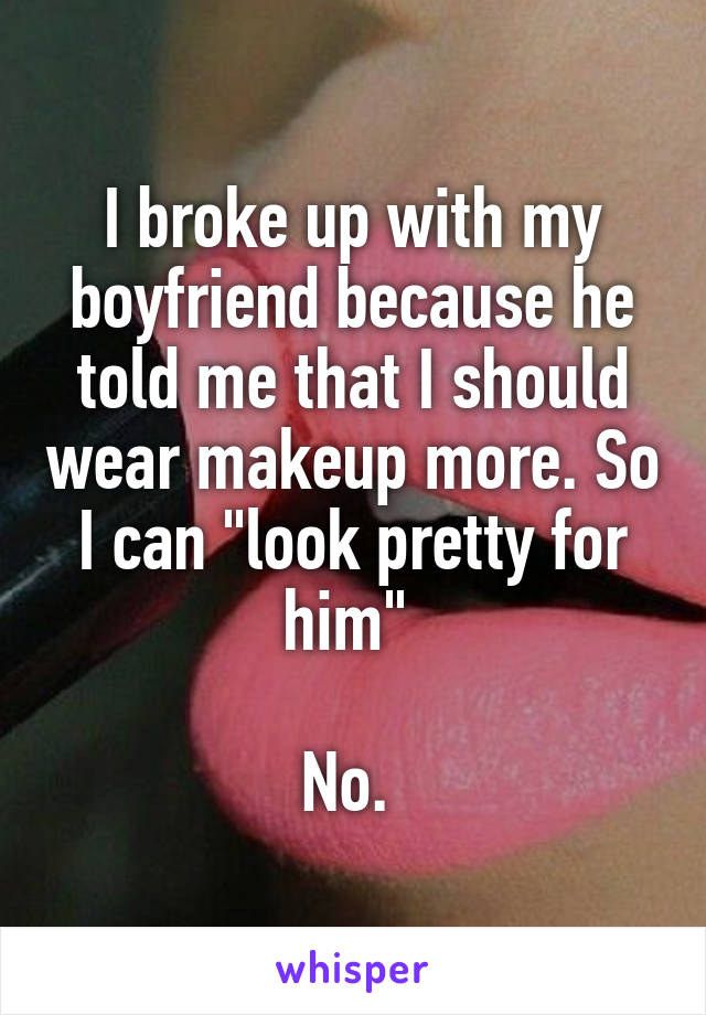 I broke up with my boyfriend because he told me that I should wear makeup more. So I can "look pretty for him" 

No. 