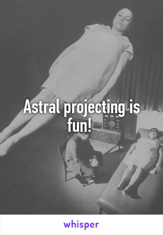 Astral projecting is fun! 