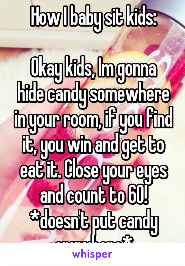 How I baby sit kids:

Okay kids, Im gonna hide candy somewhere in your room, if you find it, you win and get to eat it. Close your eyes and count to 60!
*doesn't put candy anywhere*