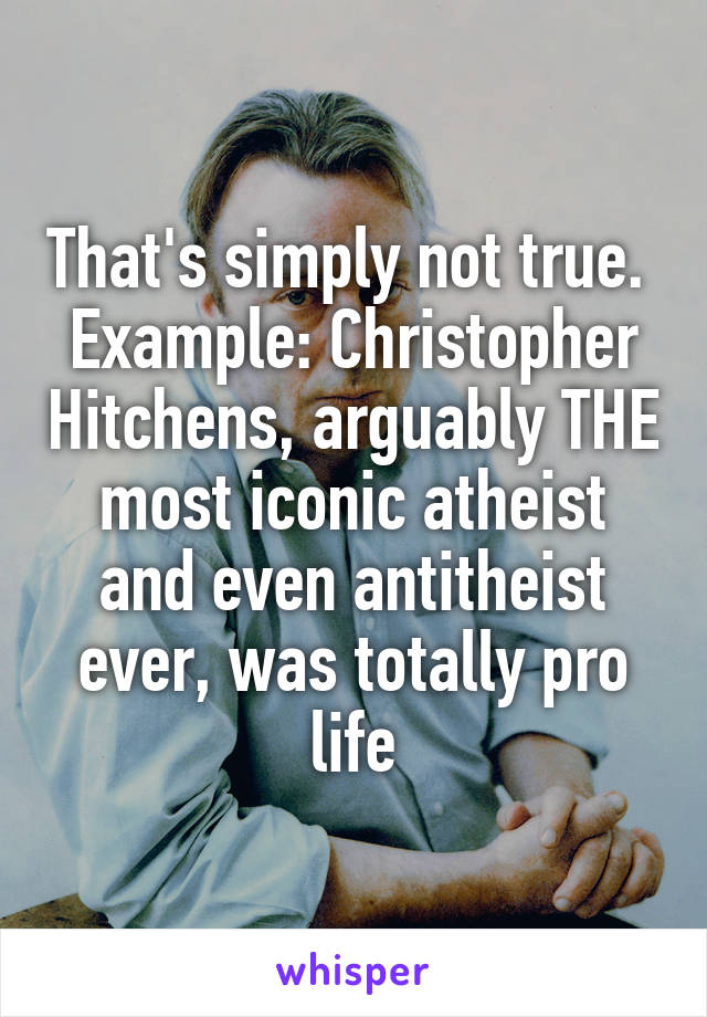 That's simply not true. 
Example: Christopher Hitchens, arguably THE most iconic atheist and even antitheist ever, was totally pro life