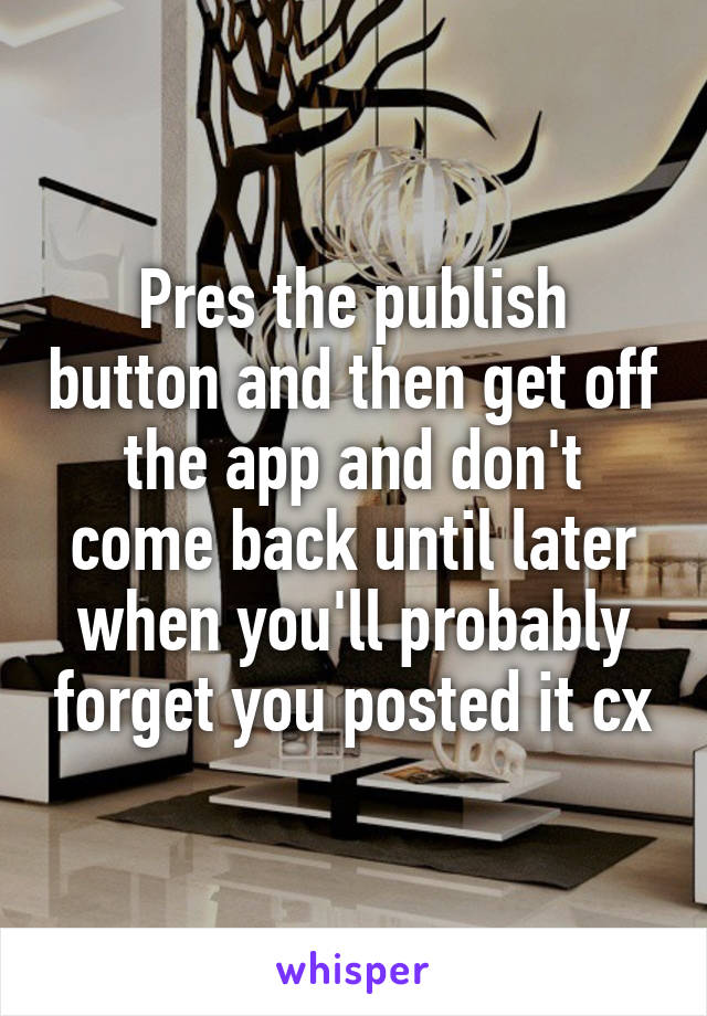 Pres the publish button and then get off the app and don't come back until later when you'll probably forget you posted it cx