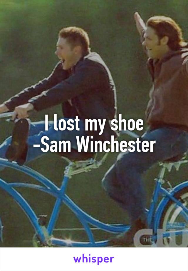 I lost my shoe
-Sam Winchester