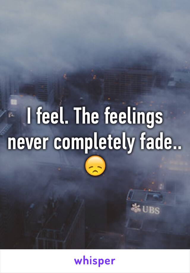 I feel. The feelings never completely fade.. 😞