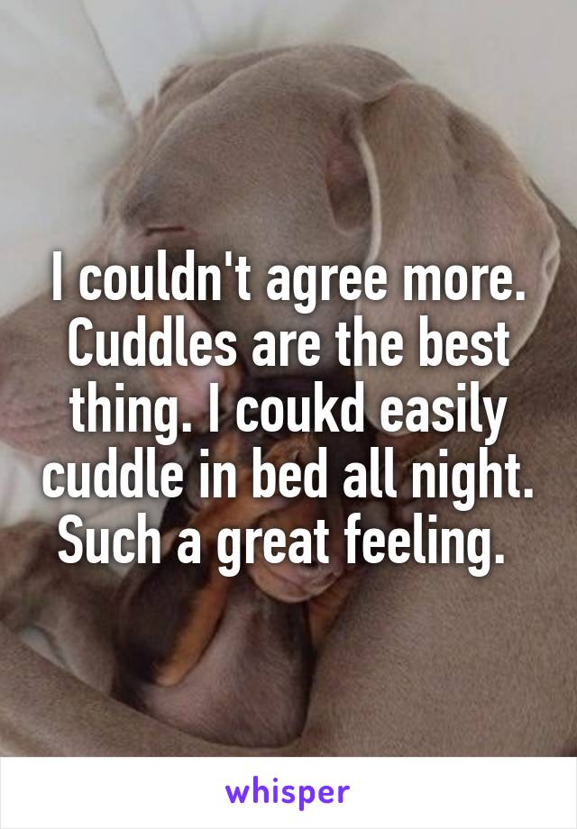 I couldn't agree more. Cuddles are the best thing. I coukd easily cuddle in bed all night. Such a great feeling. 