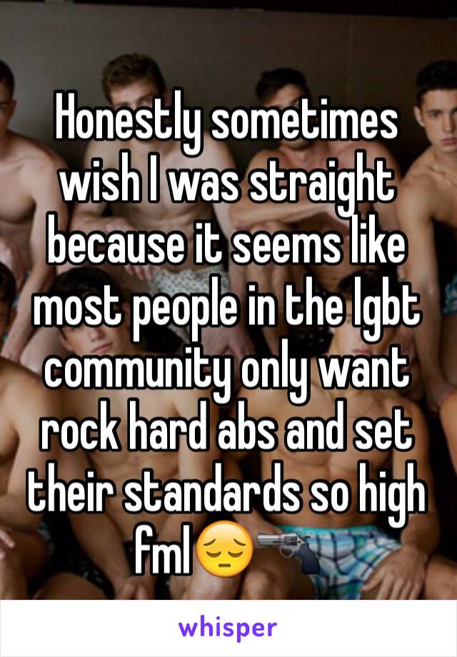 Honestly sometimes wish I was straight because it seems like most people in the lgbt community only want rock hard abs and set their standards so high fml😔🔫