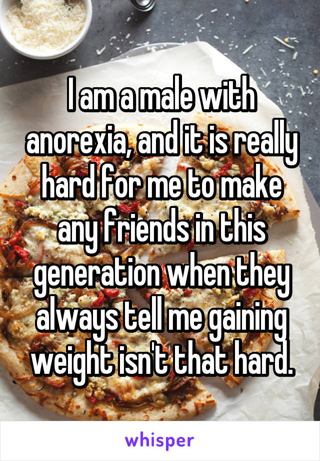 I am a male with anorexia, and it is really hard for me to make any friends in this generation when they always tell me gaining weight isn't that hard.