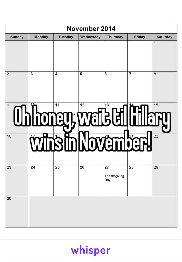 Oh honey, wait til Hillary wins in November! 