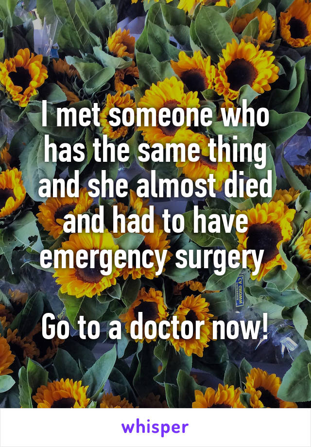 I met someone who has the same thing and she almost died and had to have emergency surgery 

Go to a doctor now!