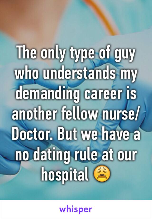 The only type of guy who understands my demanding career is another fellow nurse/Doctor. But we have a no dating rule at our hospital 😩