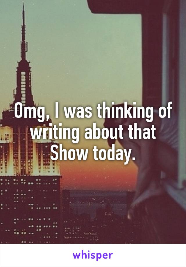 Omg, I was thinking of writing about that Show today.