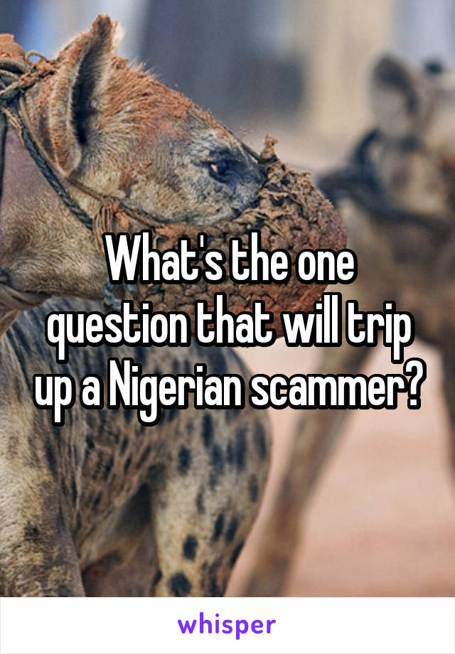 What's the one question that will trip up a Nigerian scammer?