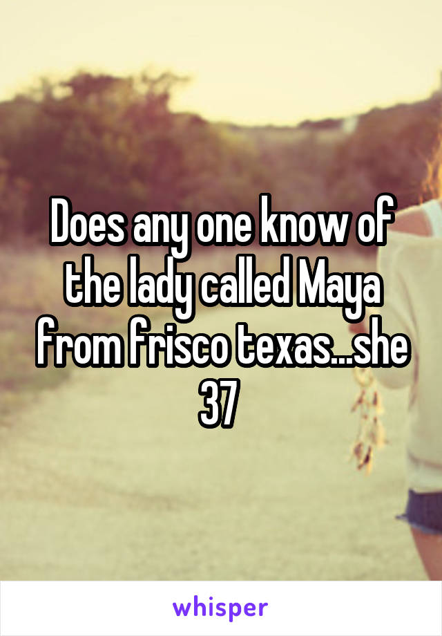Does any one know of the lady called Maya from frisco texas...she 37 