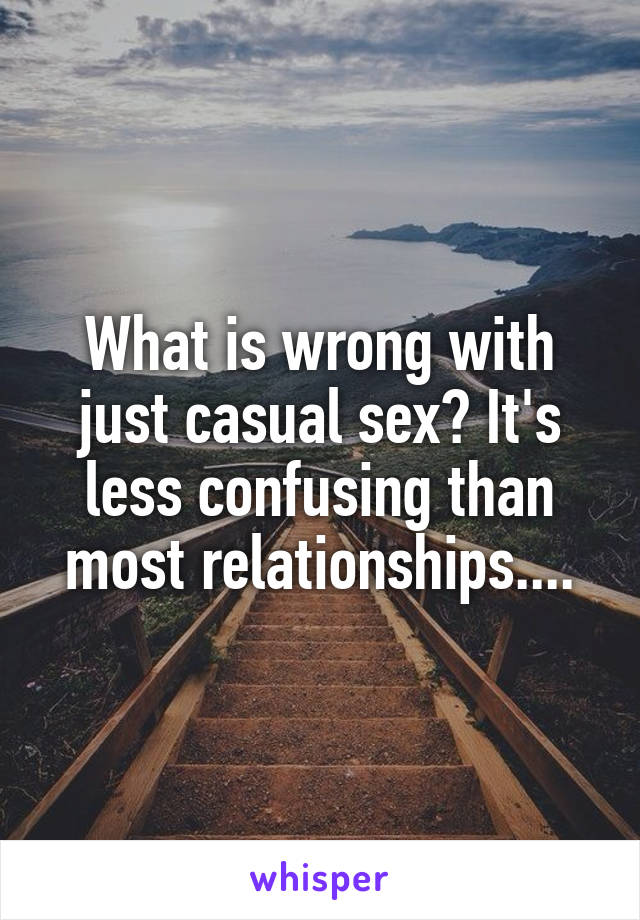 What is wrong with just casual sex? It's less confusing than most relationships....