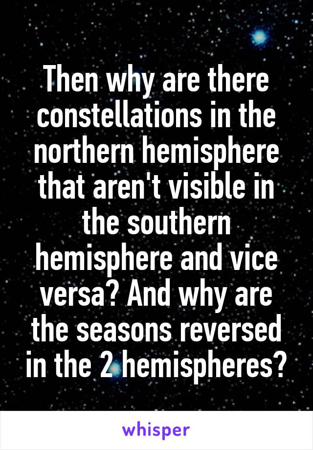 Then why are there constellations in the northern hemisphere that aren't visible in the southern hemisphere and vice versa? And why are the seasons reversed in the 2 hemispheres?