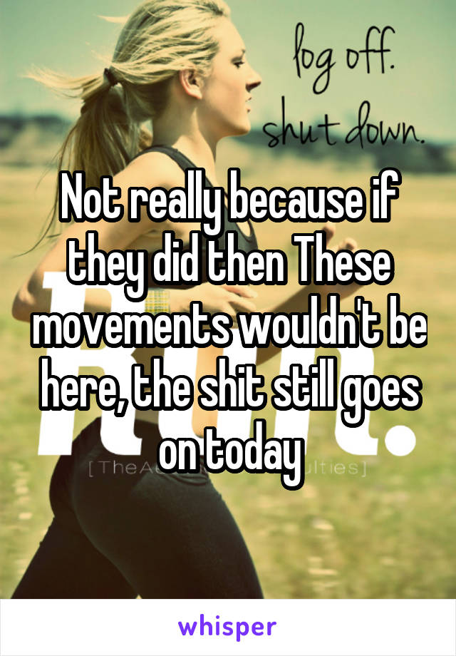 Not really because if they did then These movements wouldn't be here, the shit still goes on today