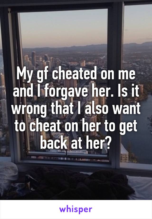 My gf cheated on me and I forgave her. Is it wrong that I also want to cheat on her to get back at her?