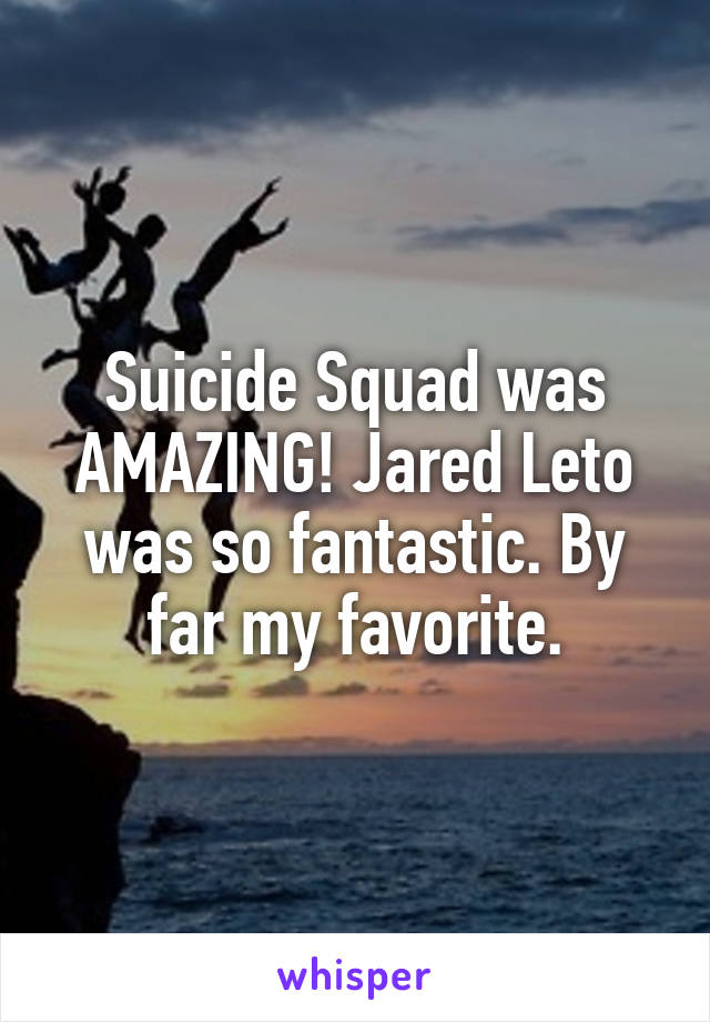 Suicide Squad was AMAZING! Jared Leto was so fantastic. By far my favorite.