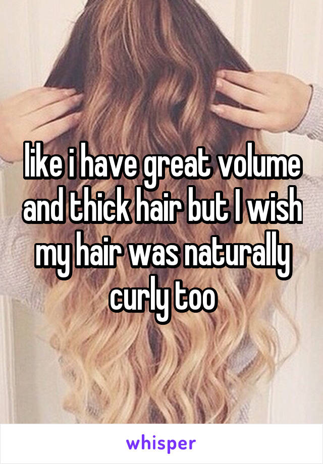 like i have great volume and thick hair but I wish my hair was naturally curly too