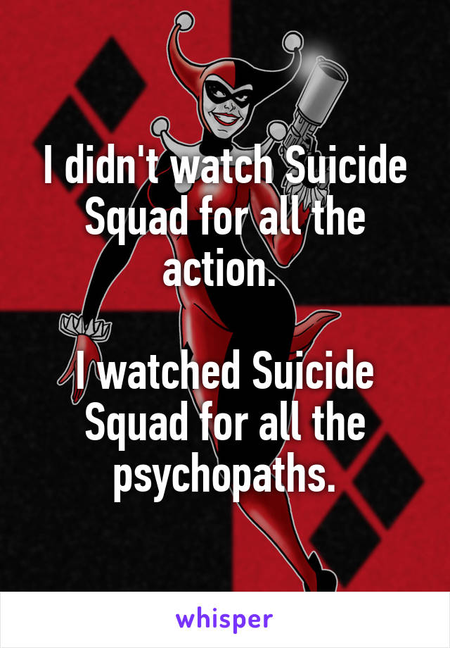 I didn't watch Suicide Squad for all the action. 

I watched Suicide Squad for all the psychopaths.