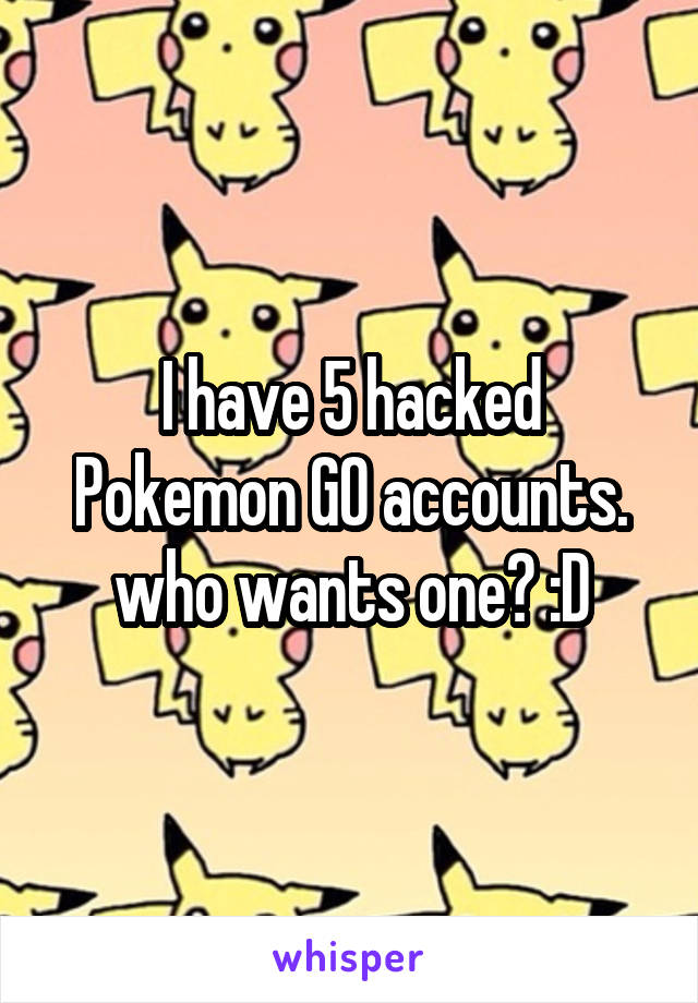 I have 5 hacked Pokemon GO accounts. who wants one? :D