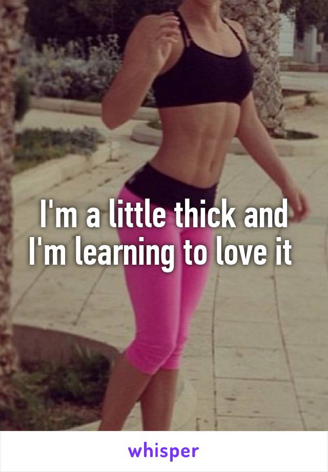 I'm a little thick and I'm learning to love it 