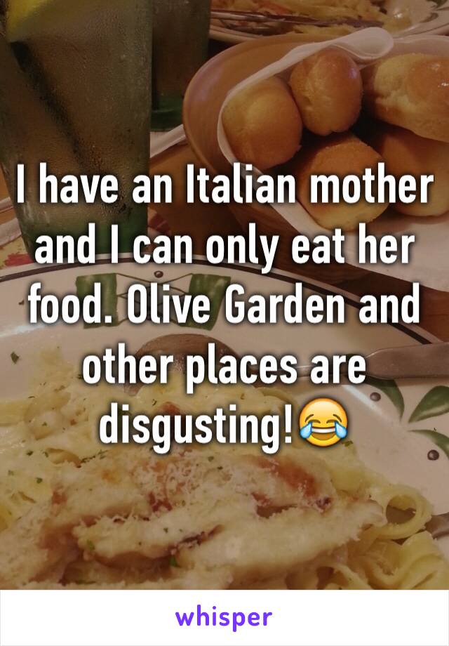 I have an Italian mother and I can only eat her food. Olive Garden and other places are disgusting!😂