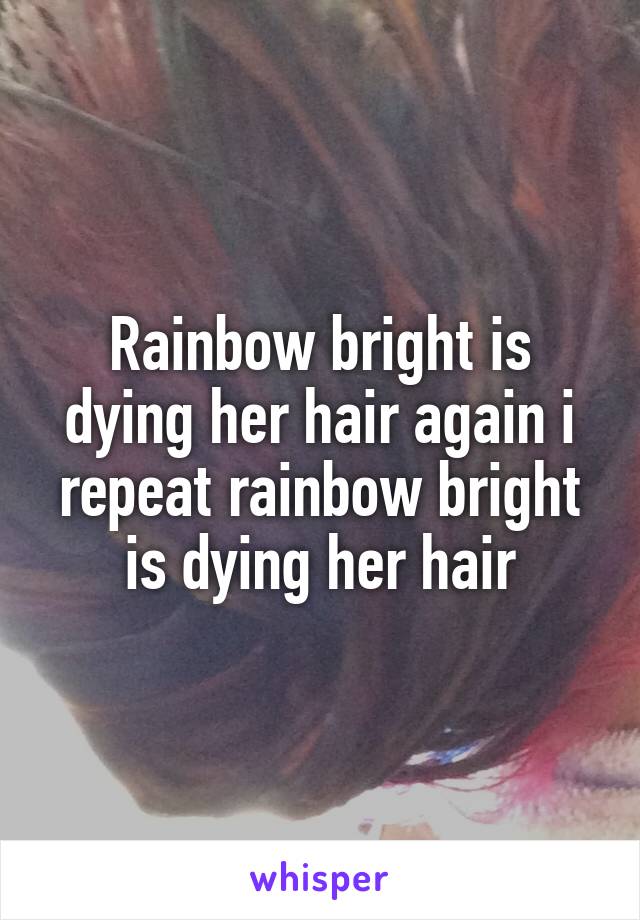 Rainbow bright is dying her hair again i repeat rainbow bright is dying her hair