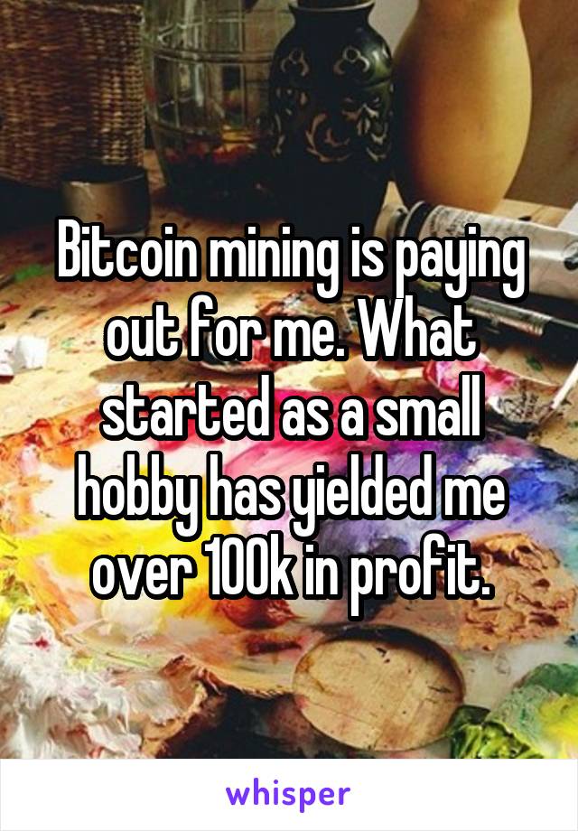 Bitcoin mining is paying out for me. What started as a small hobby has yielded me over 100k in profit.