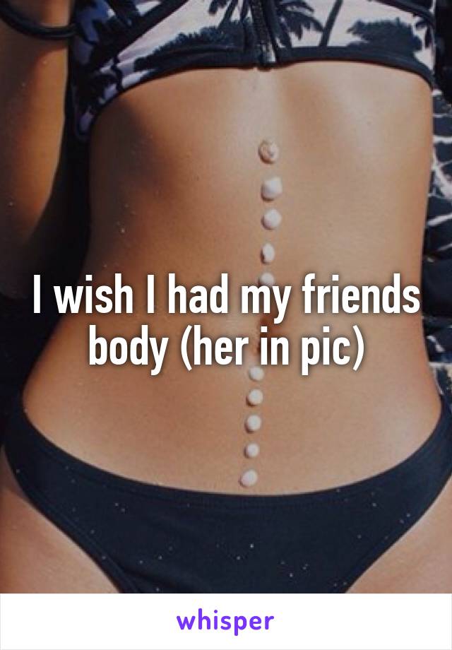I wish I had my friends body (her in pic)