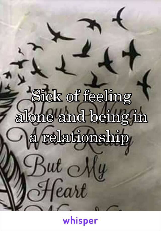 Sick of feeling alone and being in a relationship 