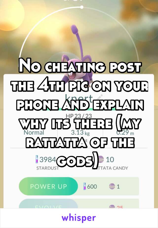 No cheating post the 4th pic on your phone and explain why its there (my rattatta of the gods) 