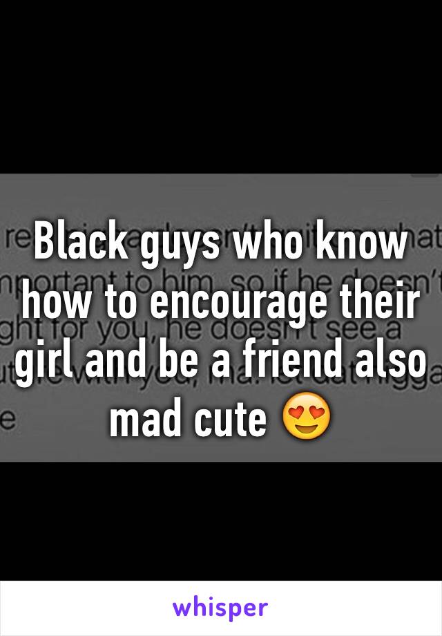 Black guys who know how to encourage their girl and be a friend also mad cute 😍