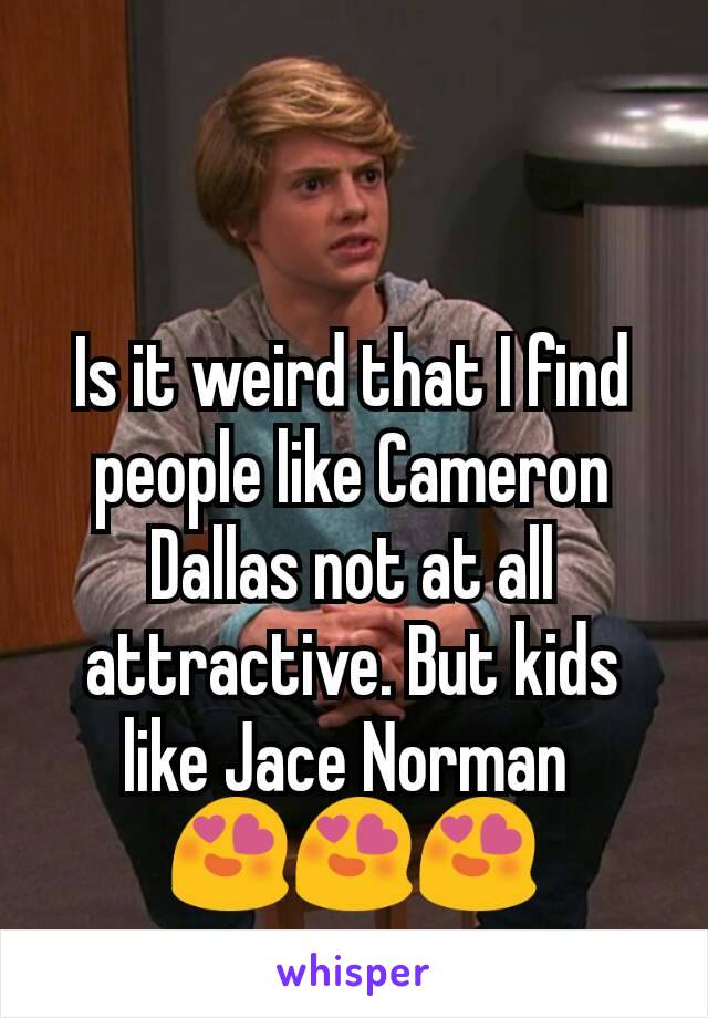 Is it weird that I find people like Cameron Dallas not at all attractive. But kids like Jace Norman 
😍😍😍