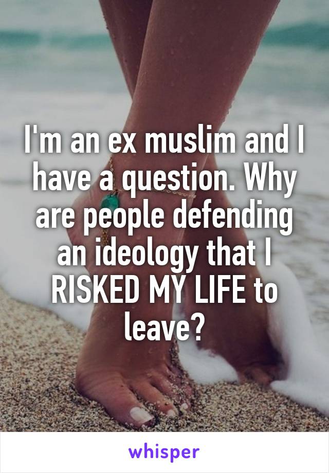 I'm an ex muslim and I have a question. Why are people defending an ideology that I RISKED MY LIFE to leave?
