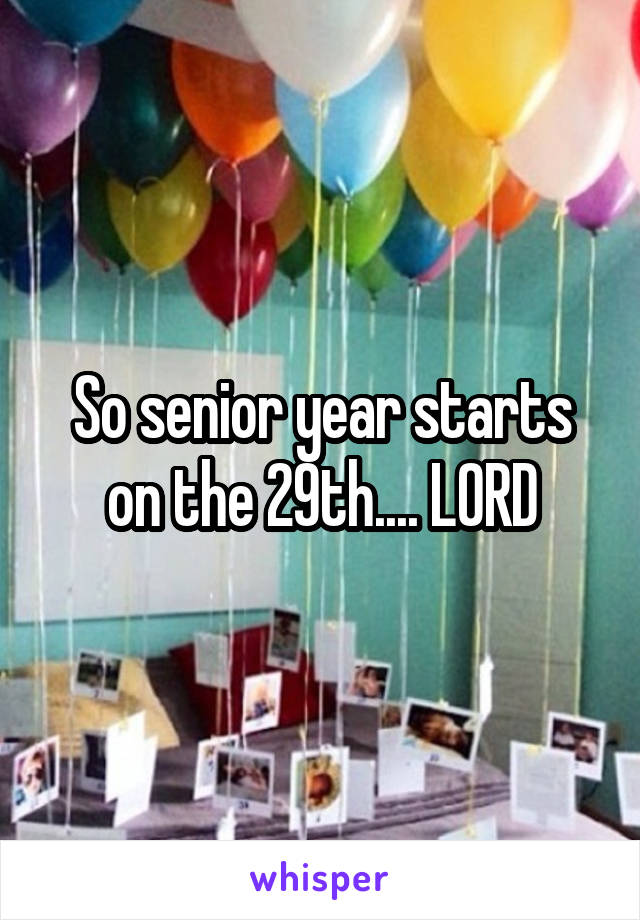 So senior year starts on the 29th.... LORD