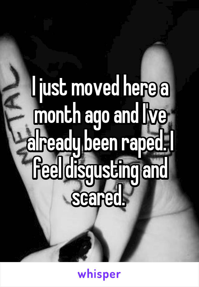I just moved here a month ago and I've already been raped. I feel disgusting and scared. 
