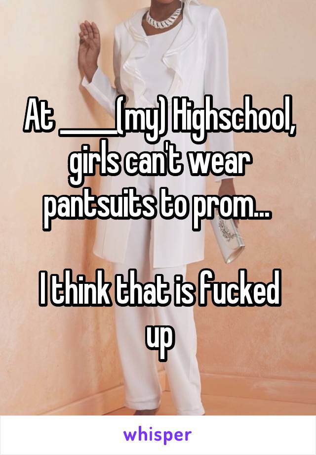 At _____(my) Highschool, girls can't wear pantsuits to prom... 

I think that is fucked up