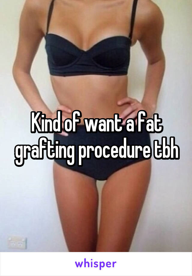 Kind of want a fat grafting procedure tbh