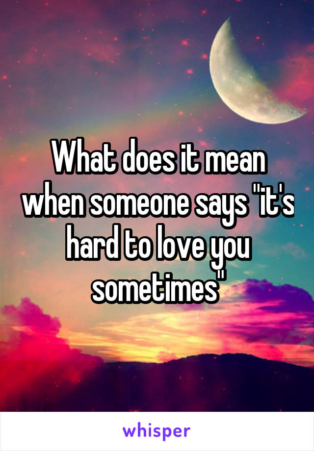 What does it mean when someone says "it's hard to love you sometimes"