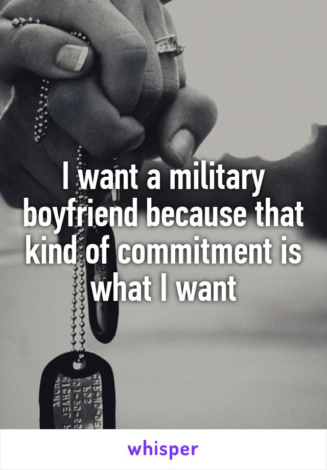 I want a military boyfriend because that kind of commitment is what I want