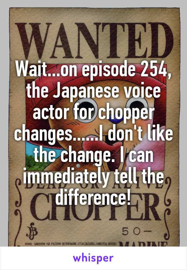 Wait...on episode 254, the Japanese voice actor for chopper changes......I don't like the change. I can immediately tell the difference!