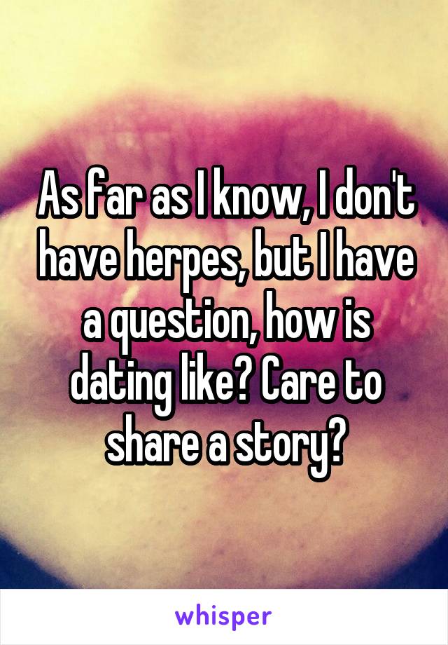 As far as I know, I don't have herpes, but I have a question, how is dating like? Care to share a story?