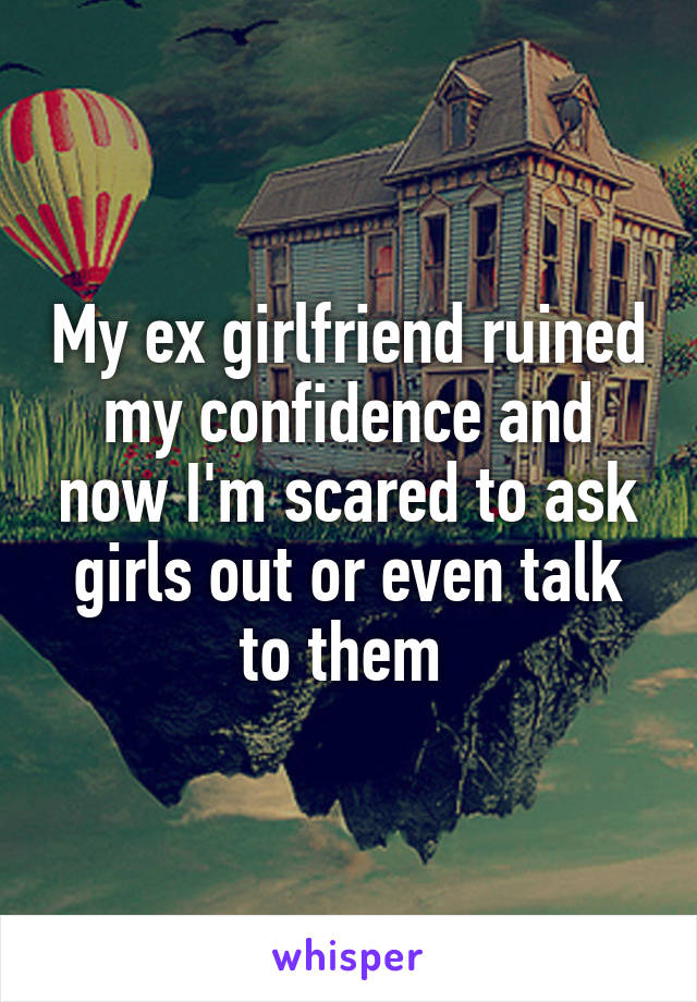 My ex girlfriend ruined my confidence and now I'm scared to ask girls out or even talk to them 