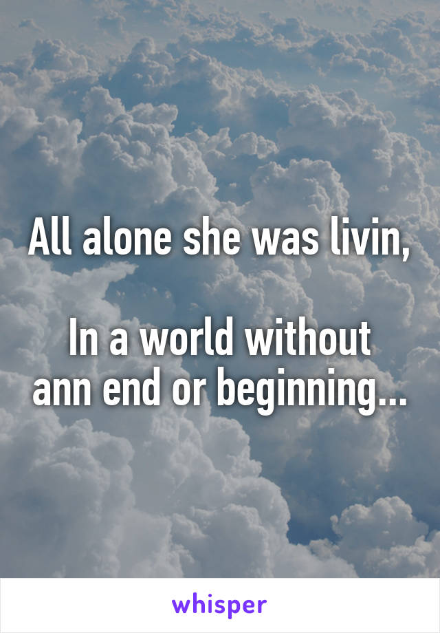 All alone she was livin, 
In a world without ann end or beginning...