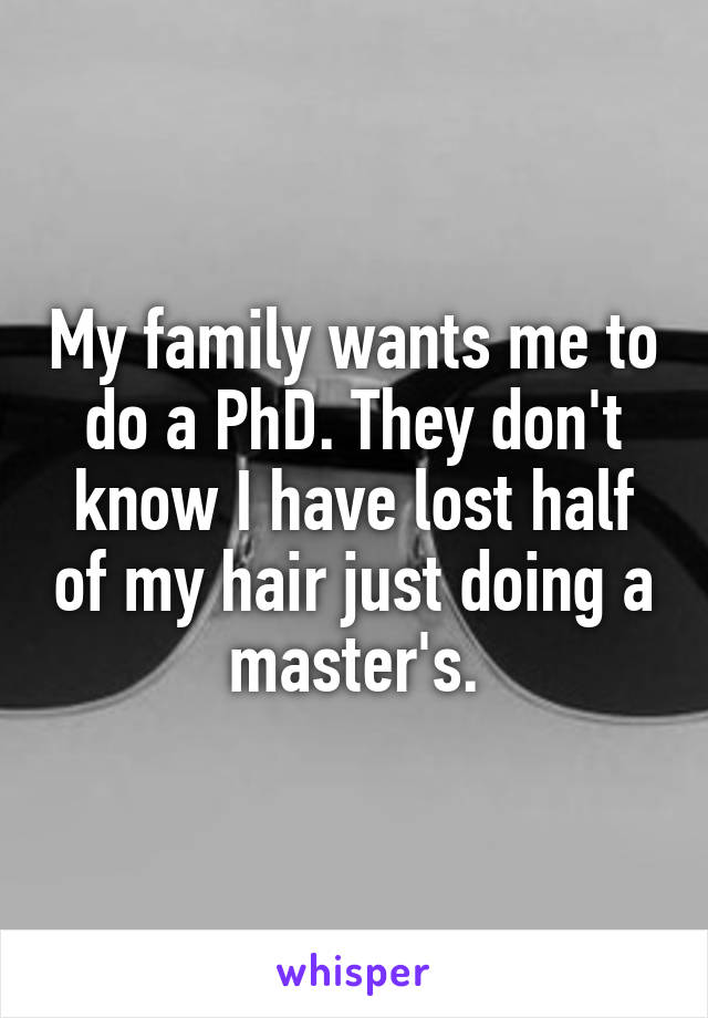 My family wants me to do a PhD. They don't know I have lost half of my hair just doing a master's.
