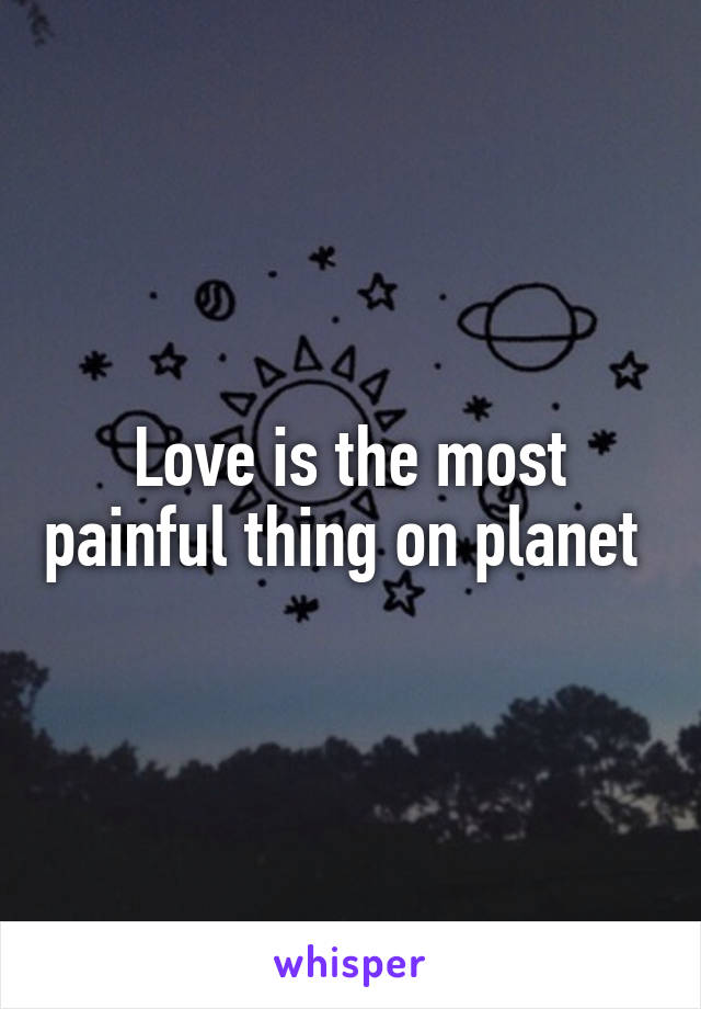 Love is the most painful thing on planet 